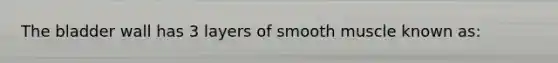 The bladder wall has 3 layers of smooth muscle known as: