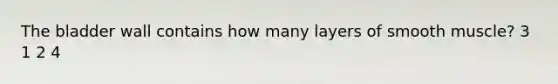 The bladder wall contains how many layers of smooth muscle? 3 1 2 4