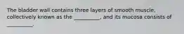 The bladder wall contains three layers of smooth muscle, collectively known as the __________, and its mucosa consists of __________.