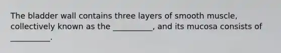 The bladder wall contains three layers of smooth muscle, collectively known as the __________, and its mucosa consists of __________.