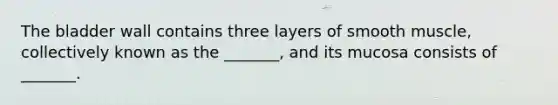 The bladder wall contains three layers of smooth muscle, collectively known as the _______, and its mucosa consists of _______.