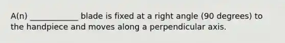 A(n) ____________ blade is fixed at a <a href='https://www.questionai.com/knowledge/kIh722csLJ-right-angle' class='anchor-knowledge'>right angle</a> (90 degrees) to the handpiece and moves along a perpendicular axis.