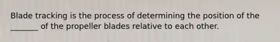 Blade tracking is the process of determining the position of the _______ of the propeller blades relative to each other.