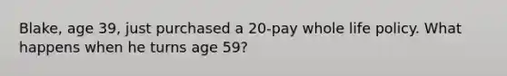 Blake, age 39, just purchased a 20-pay whole life policy. What happens when he turns age 59?