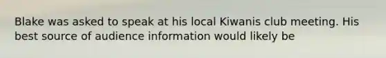 Blake was asked to speak at his local Kiwanis club meeting. His best source of audience information would likely be