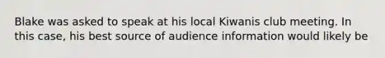 Blake was asked to speak at his local Kiwanis club meeting. In this case, his best source of audience information would likely be