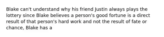 Blake can't understand why his friend Justin always plays the lottery since Blake believes a person's good fortune is a direct result of that person's hard work and not the result of fate or chance, Blake has a