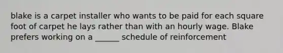 blake is a carpet installer who wants to be paid for each square foot of carpet he lays rather than with an hourly wage. Blake prefers working on a ______ schedule of reinforcement