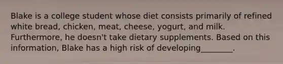 Blake is a college student whose diet consists primarily of refined white bread, chicken, meat, cheese, yogurt, and milk. Furthermore, he doesn't take dietary supplements. Based on this information, Blake has a high risk of developing________.