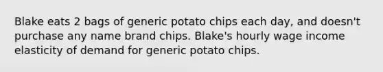 Blake eats 2 bags of generic potato chips each day, and doesn't purchase any name brand chips. Blake's hourly wage income elasticity of demand for generic potato chips.