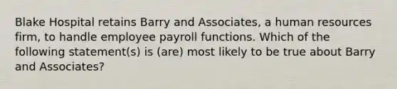 Blake Hospital retains Barry and Associates, a human resources firm, to handle employee payroll functions. Which of the following statement(s) is (are) most likely to be true about Barry and Associates?