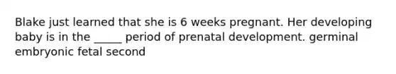 Blake just learned that she is 6 weeks pregnant. Her developing baby is in the _____ period of prenatal development. germinal embryonic fetal second