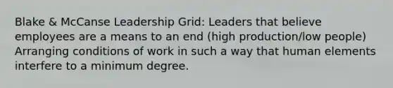 Blake & McCanse Leadership Grid: Leaders that believe employees are a means to an end (high production/low people) Arranging conditions of work in such a way that human elements interfere to a minimum degree.