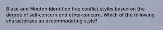 Blake and Mouton identified five conflict styles based on the degree of self-concern and other-concern. Which of the following characterizes an accommodating style?