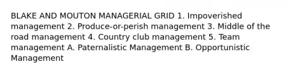 BLAKE AND MOUTON MANAGERIAL GRID 1. Impoverished management 2. Produce-or-perish management 3. Middle of the road management 4. Country club management 5. Team management A. Paternalistic Management B. Opportunistic Management