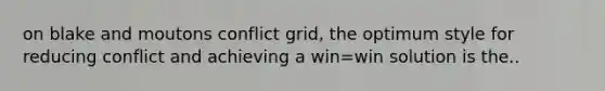 on blake and moutons conflict grid, the optimum style for reducing conflict and achieving a win=win solution is the..