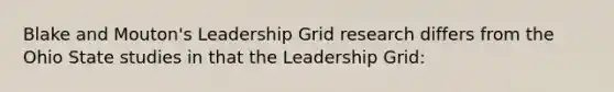 Blake and Mouton's Leadership Grid research differs from the Ohio State studies in that the Leadership Grid: