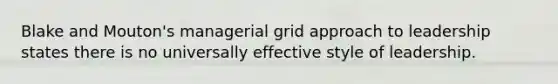 Blake and Mouton's managerial grid approach to leadership states there is no universally effective style of leadership.