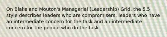 On Blake and Mouton's Managerial (Leadership) Grid, the 5,5 style describes leaders who are compromisers: leaders who have an intermediate concern for the task and an intermediate concern for the people who do the task