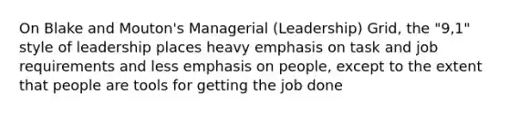 On Blake and Mouton's Managerial (Leadership) Grid, the "9,1" style of leadership places heavy emphasis on task and job requirements and less emphasis on people, except to the extent that people are tools for getting the job done