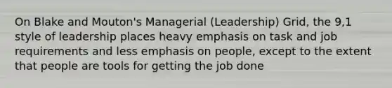 On Blake and Mouton's Managerial (Leadership) Grid, the 9,1 style of leadership places heavy emphasis on task and job requirements and less emphasis on people, except to the extent that people are tools for getting the job done