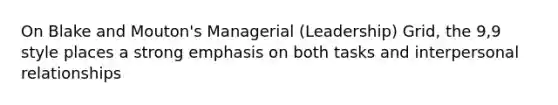 On Blake and Mouton's Managerial (Leadership) Grid, the 9,9 style places a strong emphasis on both tasks and interpersonal relationships
