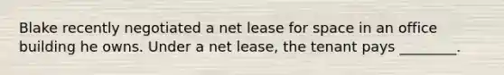 Blake recently negotiated a net lease for space in an office building he owns. Under a net lease, the tenant pays ________.