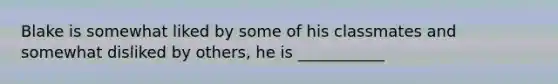 Blake is somewhat liked by some of his classmates and somewhat disliked by others, he is ___________