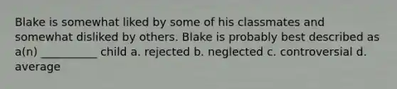 Blake is somewhat liked by some of his classmates and somewhat disliked by others. Blake is probably best described as a(n) __________ child a. rejected b. neglected c. controversial d. average