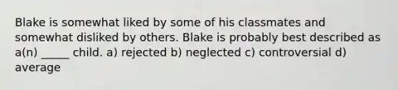 Blake is somewhat liked by some of his classmates and somewhat disliked by others. Blake is probably best described as a(n) _____ child. a) rejected b) neglected c) controversial d) average