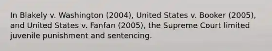 In Blakely v. Washington (2004), United States v. Booker (2005), and United States v. Fanfan (2005), the Supreme Court limited juvenile punishment and sentencing.