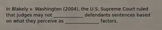 In Blakely v. Washington (2004), the U.S. Supreme Court ruled that judges may not _____________ defendants sentences based on what they perceive as _______________ factors.