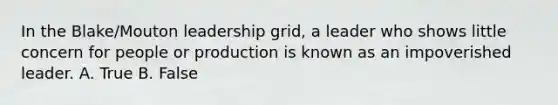 ​In the Blake/Mouton leadership grid, a leader who shows little concern for people or production is known as an impoverished leader. A. True B. False