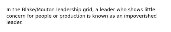 In the Blake/Mouton leadership grid, a leader who shows little concern for people or production is known as an impoverished leader.