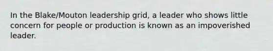 ​In the Blake/Mouton leadership grid, a leader who shows little concern for people or production is known as an impoverished leader.