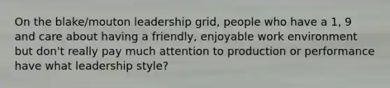 On the blake/mouton leadership grid, people who have a 1, 9 and care about having a friendly, enjoyable work environment but don't really pay much attention to production or performance have what leadership style?