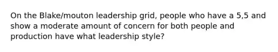 On the Blake/mouton leadership grid, people who have a 5,5 and show a moderate amount of concern for both people and production have what leadership style?