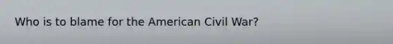 Who is to blame for the American Civil War?