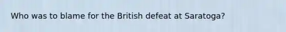 Who was to blame for the British defeat at Saratoga?