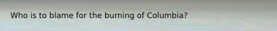 Who is to blame for the burning of Columbia?