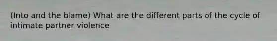 (Into and the blame) What are the different parts of the cycle of intimate partner violence