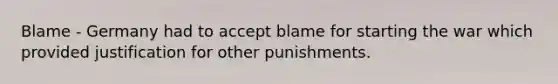 Blame - Germany had to accept blame for starting the war which provided justification for other punishments.