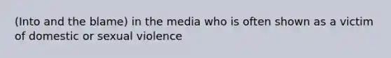 (Into and the blame) in the media who is often shown as a victim of domestic or sexual violence