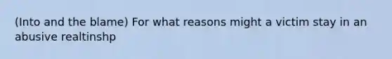 (Into and the blame) For what reasons might a victim stay in an abusive realtinshp