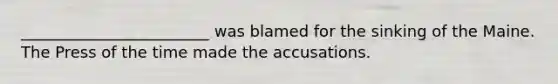 ________________________ was blamed for the sinking of the Maine. The Press of the time made the accusations.