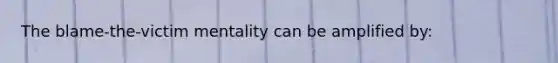 The blame-the-victim mentality can be amplified by: