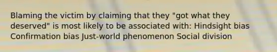 Blaming the victim by claiming that they "got what they deserved" is most likely to be associated with: Hindsight bias Confirmation bias Just-world phenomenon Social division