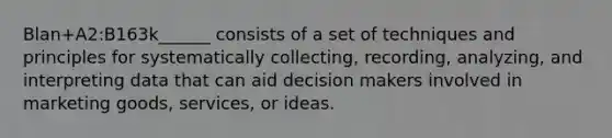 Blan+A2:B163k______ consists of a set of techniques and principles for systematically collecting, recording, analyzing, and interpreting data that can aid decision makers involved in marketing goods, services, or ideas.