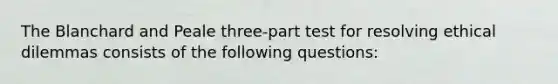 The Blanchard and Peale three-part test for resolving ethical dilemmas consists of the following questions: