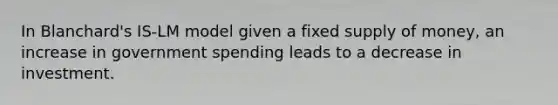 In Blanchard's IS-LM model given a fixed <a href='https://www.questionai.com/knowledge/kUIOOoB75i-supply-of-money' class='anchor-knowledge'>supply of money</a>, an increase in government spending leads to a decrease in investment.